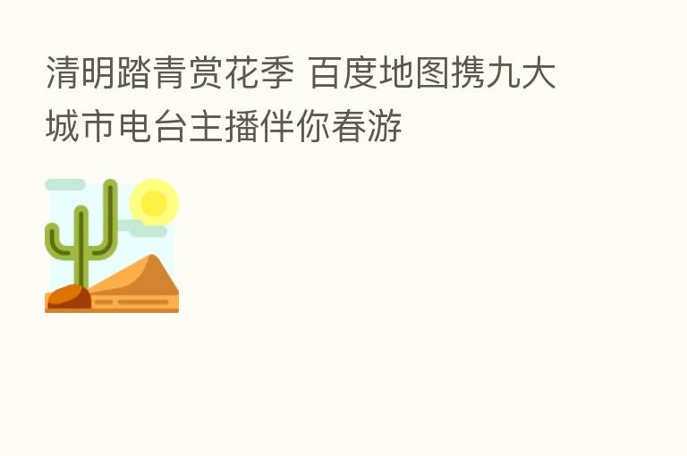 清明踏青赏花季 百度地图携九大城市电台 伴你春游