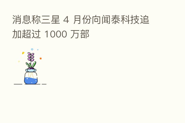 消息称三星 4 月份向闻泰科技追加超过 1000 万部