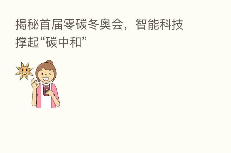揭秘首届零碳冬奥会,智能科技撑起“碳中和”