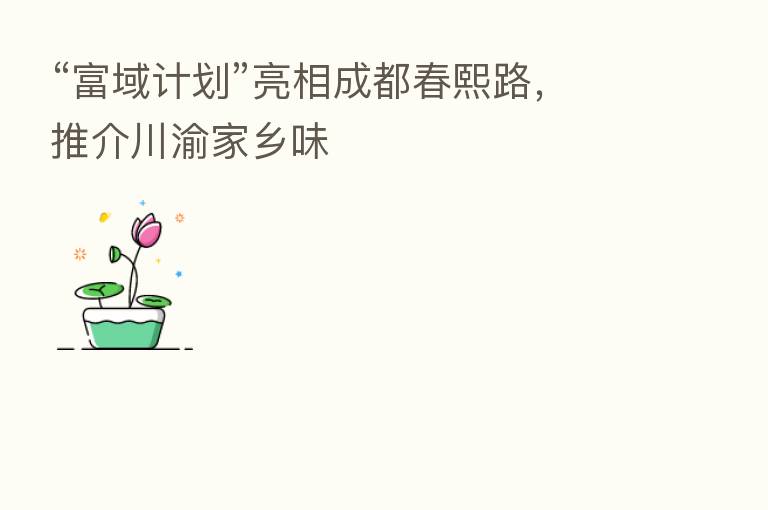 “富域计划”亮相成都春熙路,推介川渝家乡味