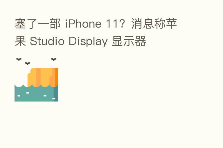 塞了一部 iPhone 11？消息称苹果 Studio Display 显示器