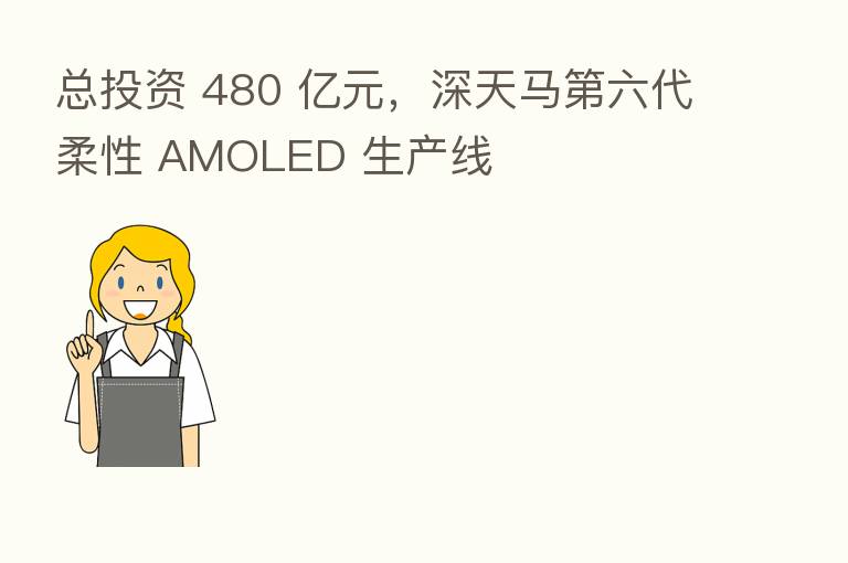 总投资 480 亿元,深天马 六代柔性 AMOLED 生产线