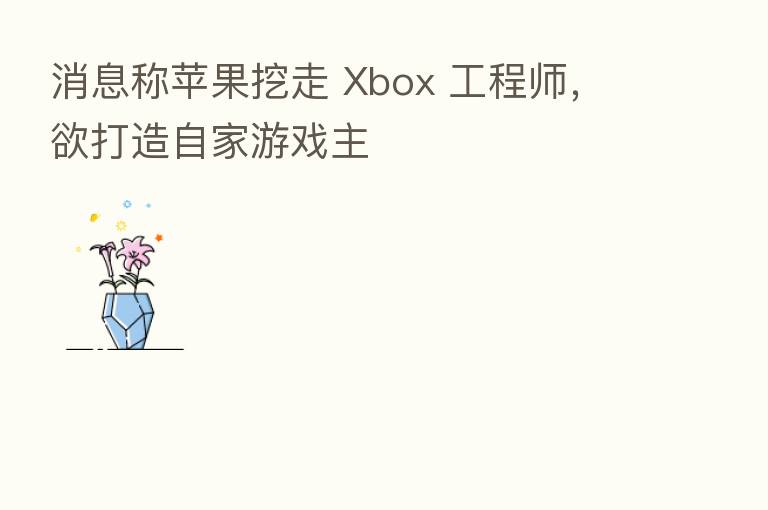 消息称苹果挖走 Xbox 工程师，欲打造自家游戏主