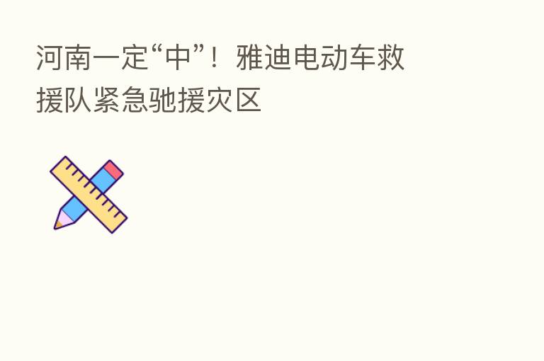 河南一定“中”!雅迪电动车救援队紧急驰援灾区