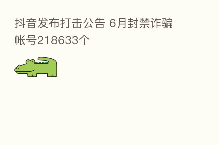 抖音发布打击公告 6月封禁诈骗帐号218633个