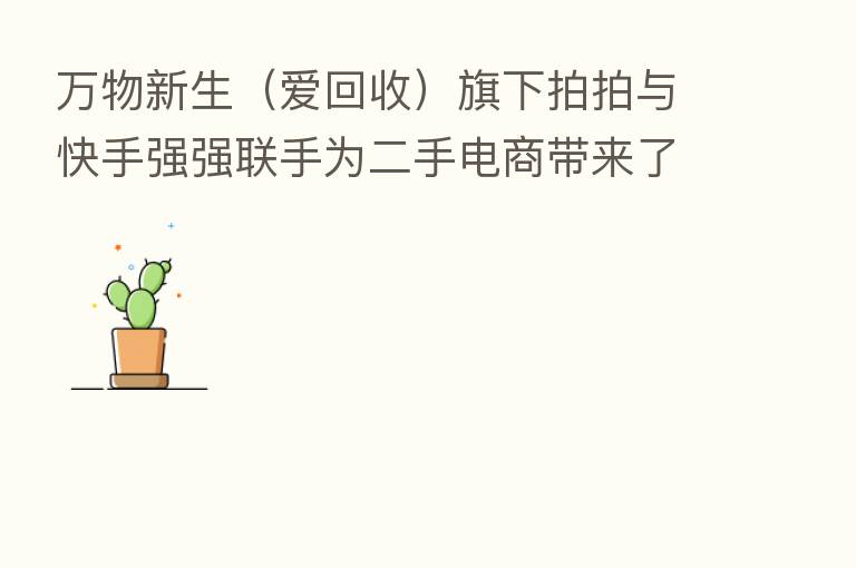 万物新生(爱回收)旗下拍拍与快手强强联手为二手电商带来了玩法