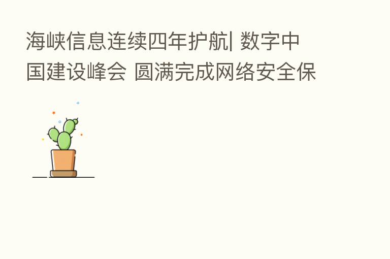 海峡信息连续四年护航| 数字中国建设峰会 圆满完成网络安全保障任务