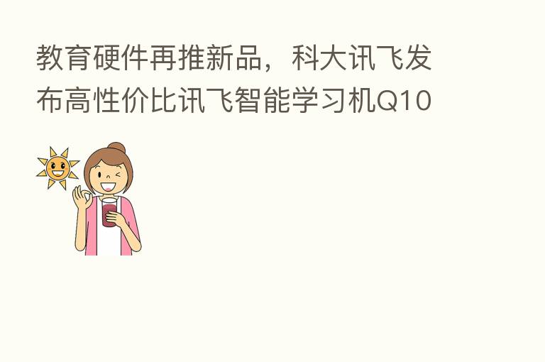 教育硬件再推新品,科大讯飞发布高性价比讯飞智能学习机Q10