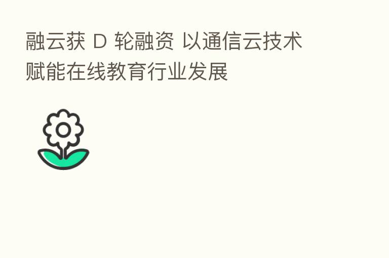 融云获 D 轮融资 以通信云技术赋能在线教育行业发展
