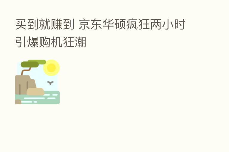 买到就赚到 京东华硕疯狂两小时引爆购机狂潮