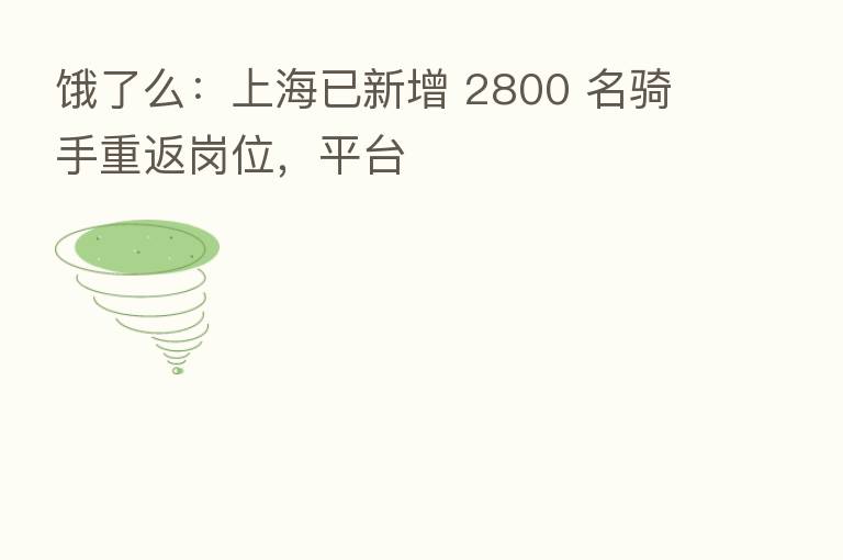 饿了么：上海已新增 2800 名骑手重返岗位，平台