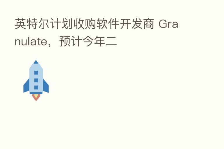 英特尔计划收购软件开发商 Granulate，预计今年二