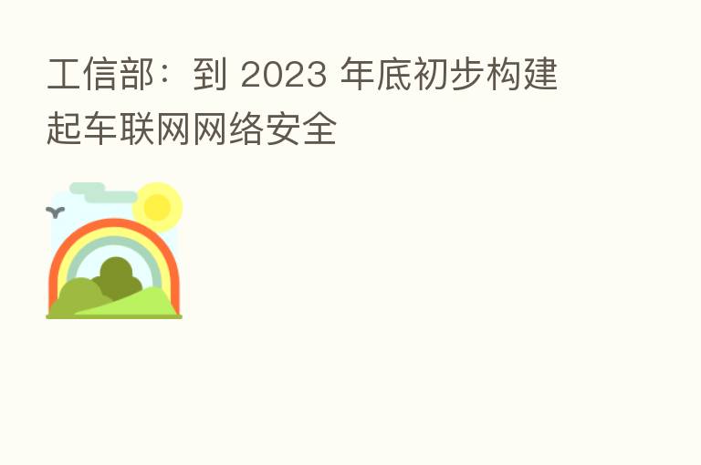 工信部:到 2023 年底初步构建起车联网网络安全