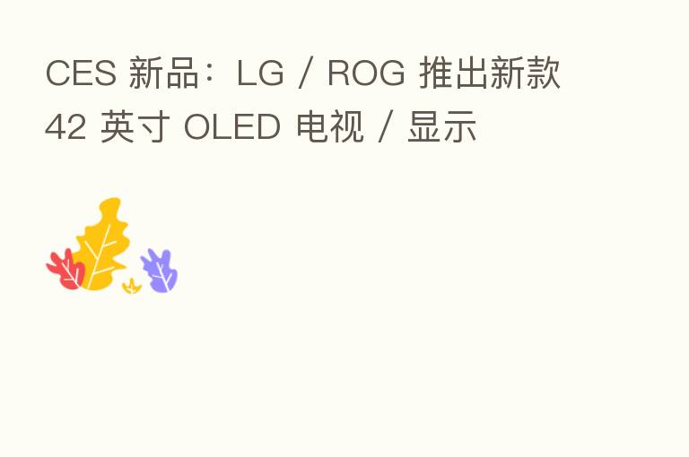 CES 新品:LG / ROG 推出新款 42 英寸 OLED 电视 / 显示