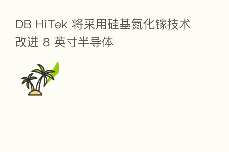 DB HiTek 将采用硅基氮化镓技术改进 8 英寸半导体