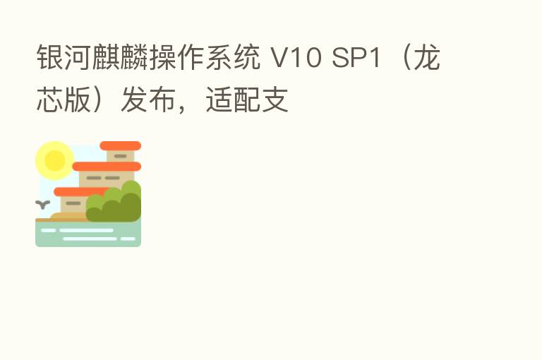 银河麒麟操作系统 V10 SP1(龙芯版)发布,适配支