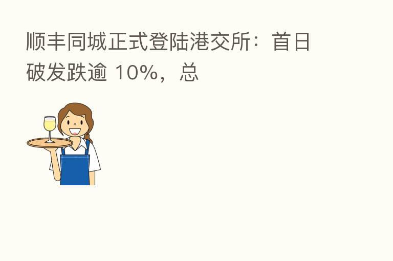 顺丰同城正式登陆港交所:首日破发跌逾 10%,总