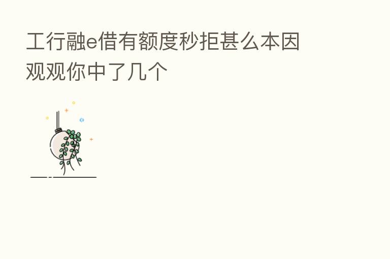 工行融e借有额度秒拒甚么本因 观观你中了几个