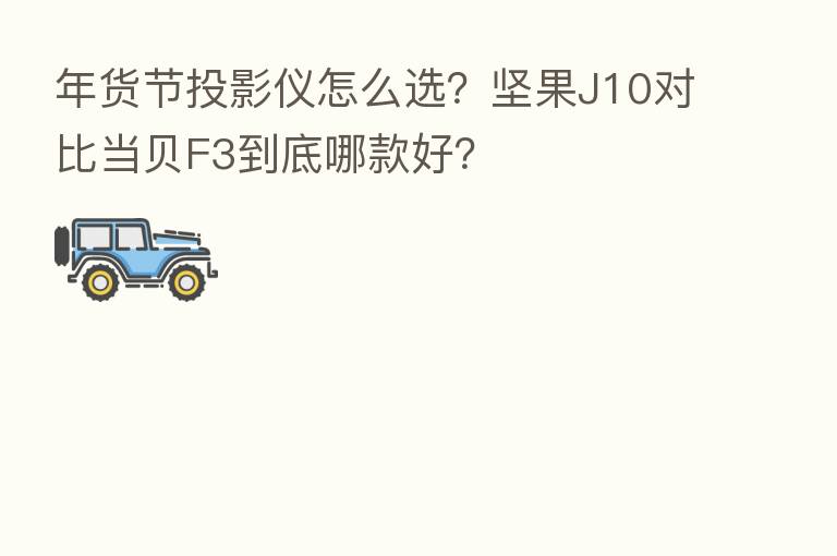 年货节投影仪怎么选?坚果J10对比当贝F3到底哪款好?