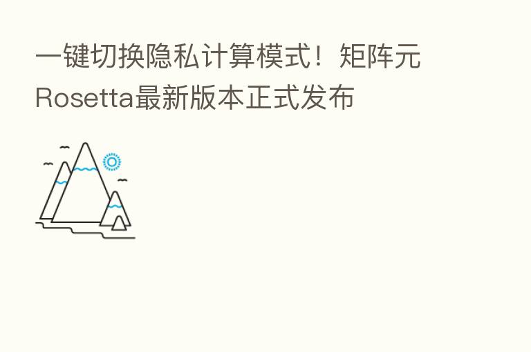 一键切换隐私计算模式！矩阵元Rosetta新   版本正式发布