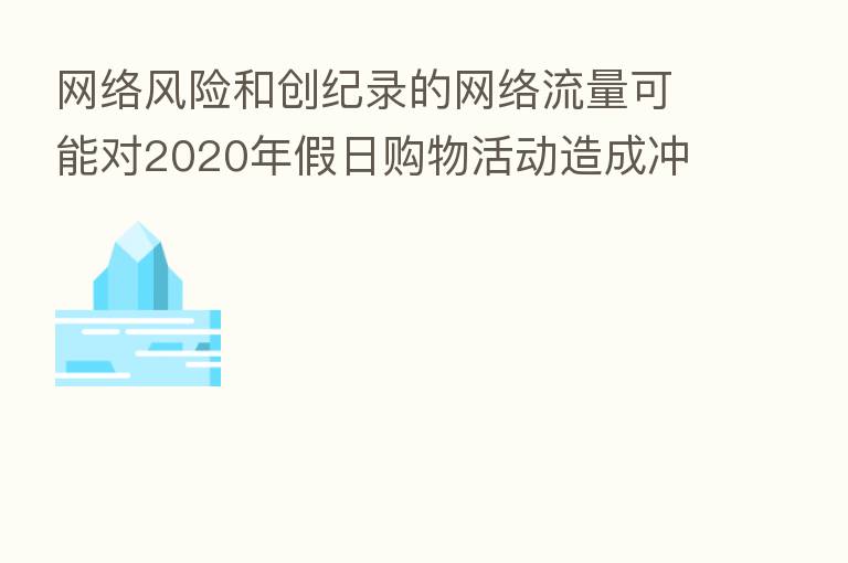 网络风险和创纪录的网络流量可能对2020年假日购物活动造成冲击