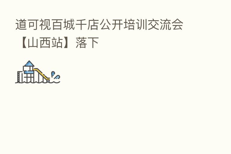 道可视百城千店公开培训交流会【山西站】落下