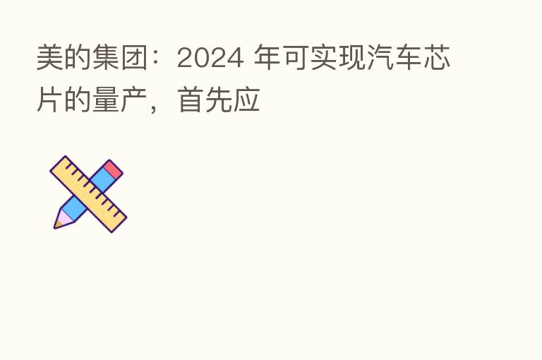 美的集团：2024 年可实现汽车芯片的量产，首先应