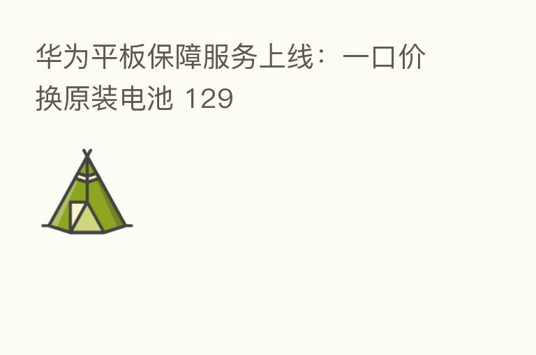 华为平板保障服务上线:一口价换原装电池 129