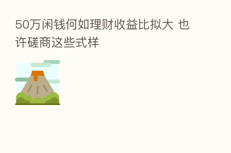 50万闲钱何如理财收益比拟大 也许磋商这些式样