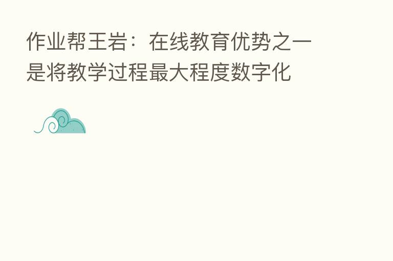 作业帮王岩:在线教育优势之一是将教学过程 大程度数字化