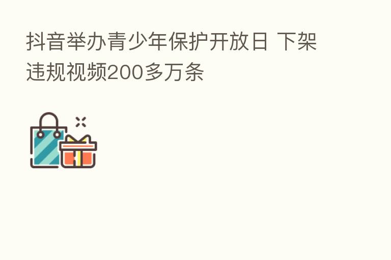 抖音举办青少年保护开放日 下架违规视频200多万条