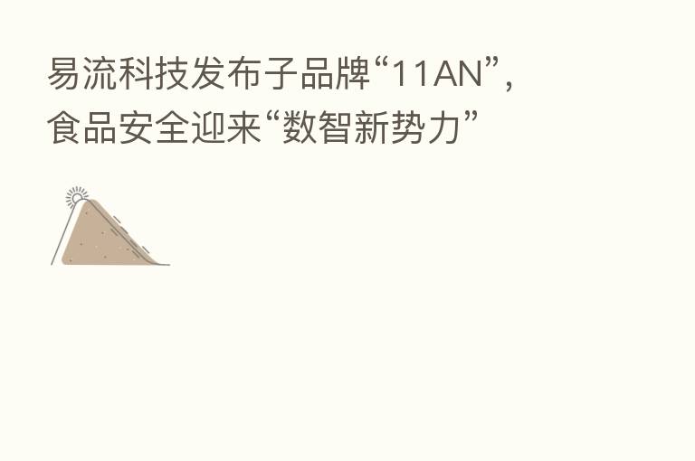 易流科技发布子品牌“11AN”,食品安全迎来“数智新势力”