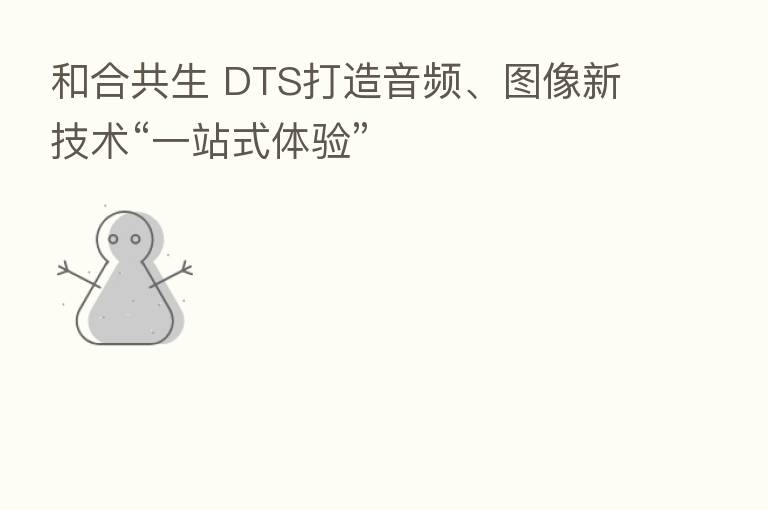 和合共生 DTS打造音频、图像新技术“一站式体验”