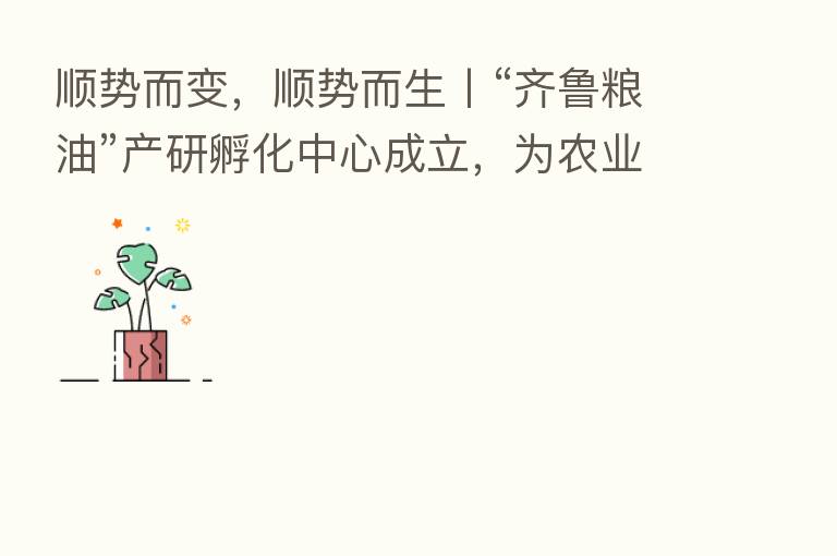 顺势而变,顺势而生丨“齐鲁粮油”产研孵化中心成立,为农业插上科技的翅膀