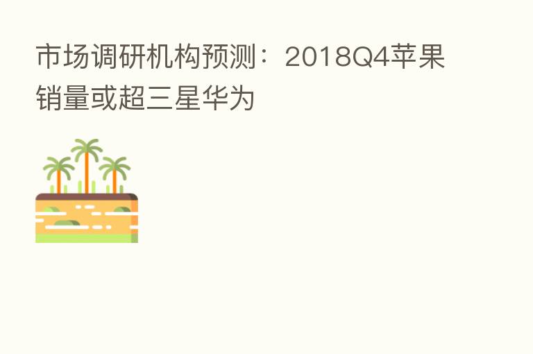 市场调研机构预测:2018Q4苹果销量或超三星华为