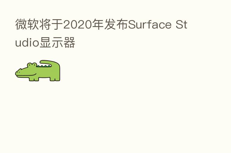 微软将于2020年发布Surface Studio显示器