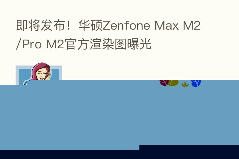 即将发布!华硕Zenfone Max M2/Pro M2官方渲染图曝光