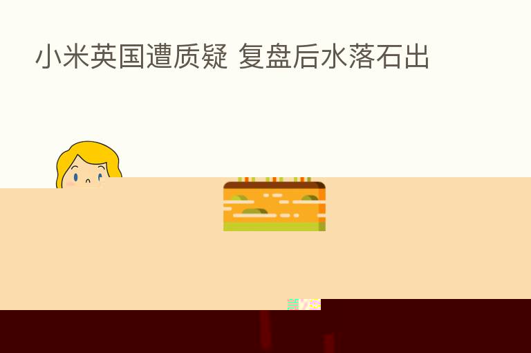 小米英国遭质疑 复盘后水落石出