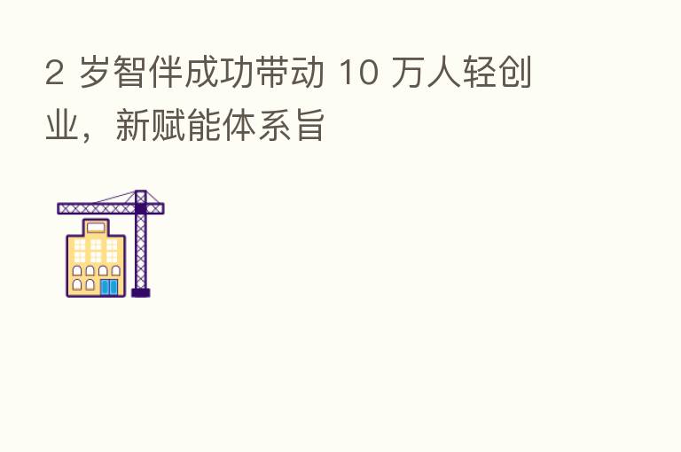 2 岁智伴成功带动 10 万人轻创业,新赋能体系旨