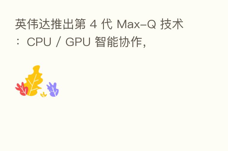 英伟达推出 4 代 Max-Q 技术:CPU / GPU 智能协作,