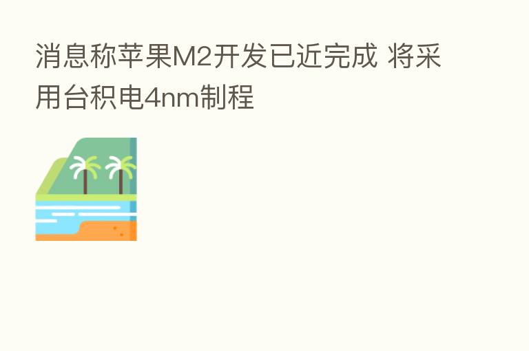 消息称苹果M2开发已近完成 将采用台积电4nm制程