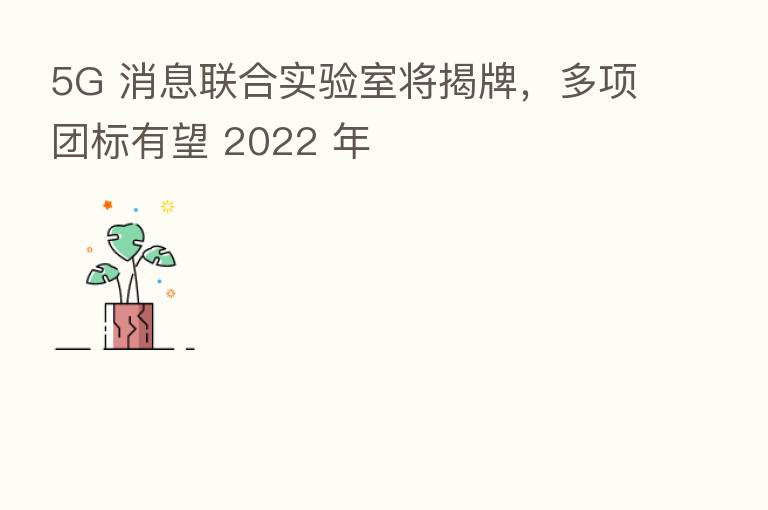 5G 消息联合实验室将揭牌,多项团标有望 2022 年