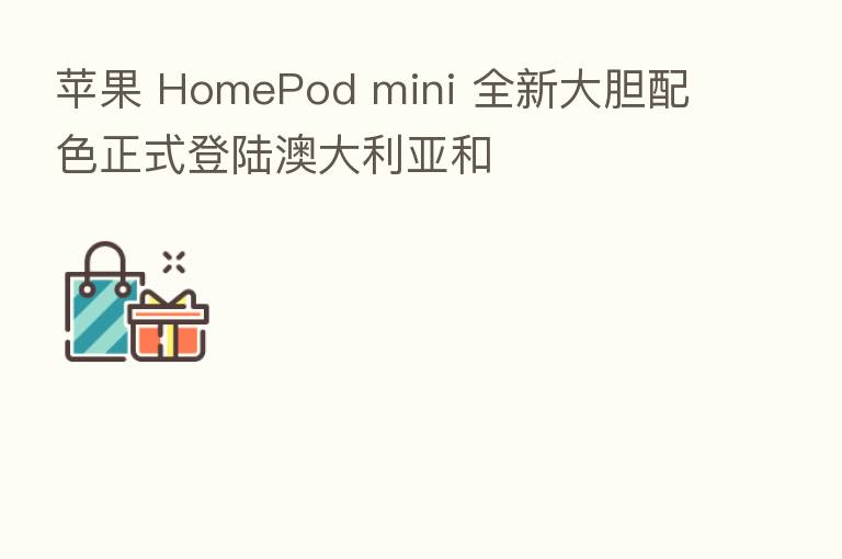 苹果 HomePod mini 全新大胆配色正式登陆澳大利亚和