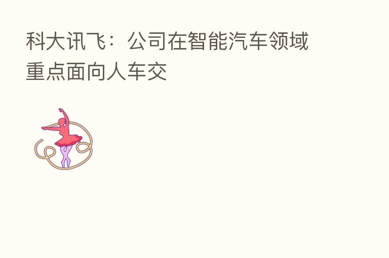 科大讯飞:公司在智能汽车领域重点面向人车交