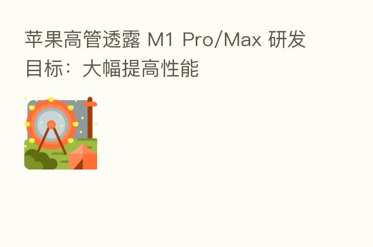 苹果高管透露 M1 Pro/Max 研发目标：大幅提高性能