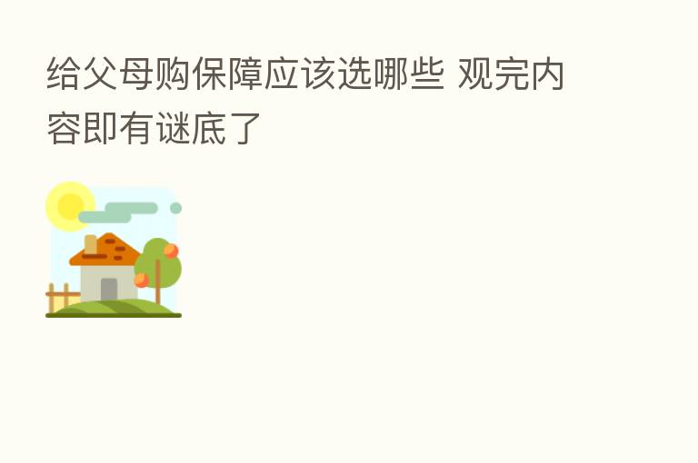 给父母购保障应该选哪些 观完内容即有谜底了