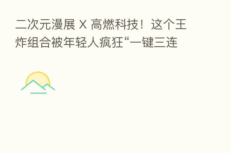 二次元漫展 X 高燃科技!这个王炸组合被年轻人疯狂“一键三连”!