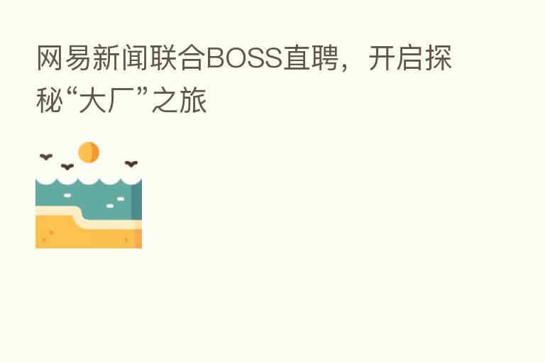 网易新闻联合BOSS直聘,开启探秘“大厂”之旅