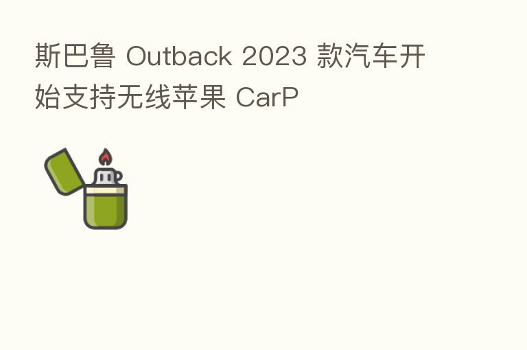 斯巴鲁 Outback 2023 款汽车开始支持无线苹果 CarP