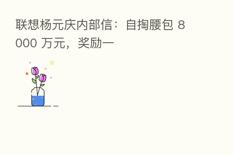 联想杨元庆内部信:自掏腰包 8000 万元,奖励一
